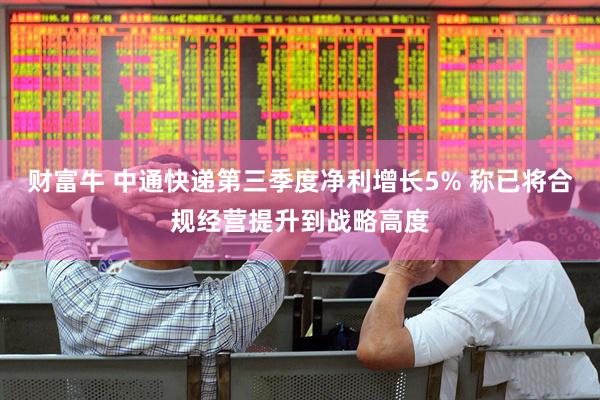 财富牛 中通快递第三季度净利增长5% 称已将合规经营提升到战略高度