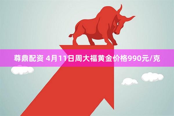 尊鼎配资 4月11日周大福黄金价格990元/克