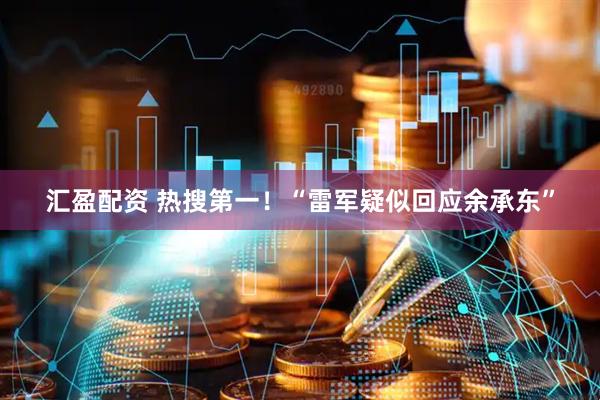 汇盈配资 热搜第一！“雷军疑似回应余承东”
