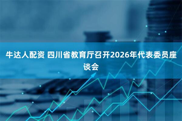 牛达人配资 四川省教育厅召开2026年代表委员座谈会