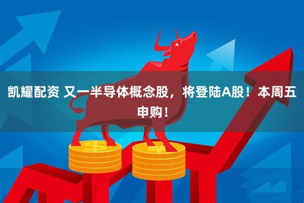 凯耀配资 又一半导体概念股，将登陆A股！本周五申购！