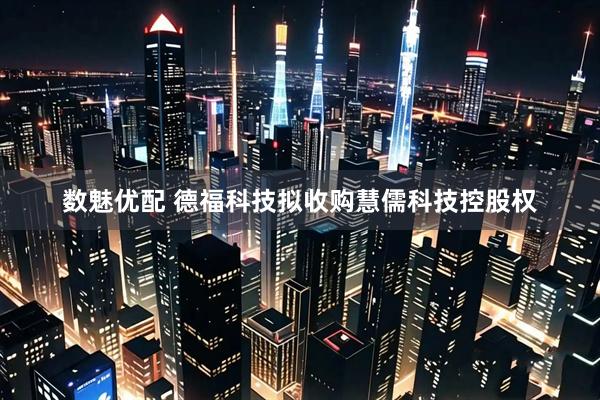 数魅优配 德福科技拟收购慧儒科技控股权