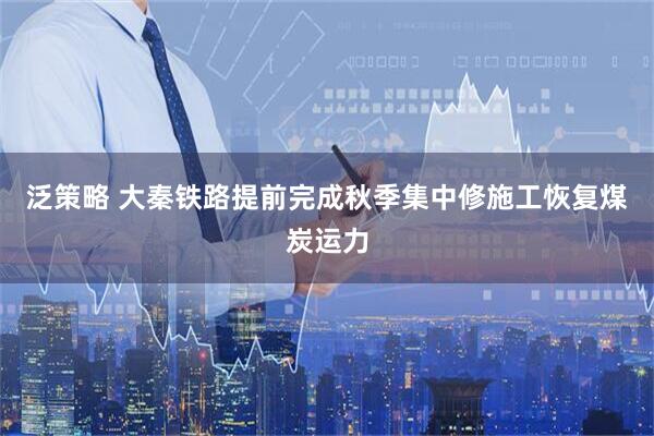 泛策略 大秦铁路提前完成秋季集中修施工恢复煤炭运力