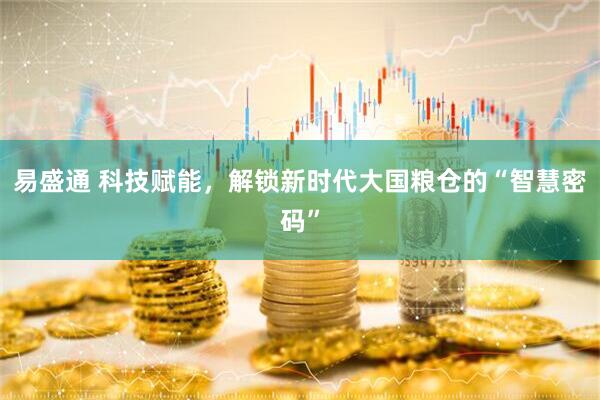 易盛通 科技赋能，解锁新时代大国粮仓的“智慧密码”