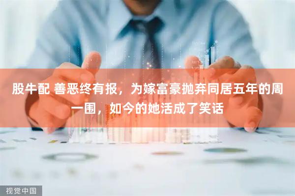 股牛配 善恶终有报，为嫁富豪抛弃同居五年的周一围，如今的她活成了笑话