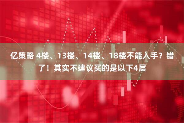 亿策略 4楼、13楼、14楼、18楼不能入手？错了！其实不建议买的是以下4层