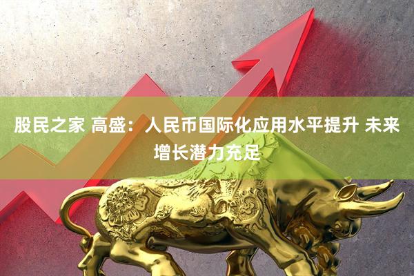 股民之家 高盛：人民币国际化应用水平提升 未来增长潜力充足