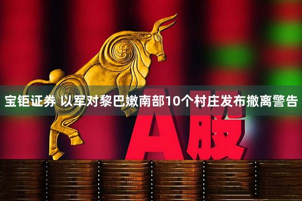 宝钜证券 以军对黎巴嫩南部10个村庄发布撤离警告